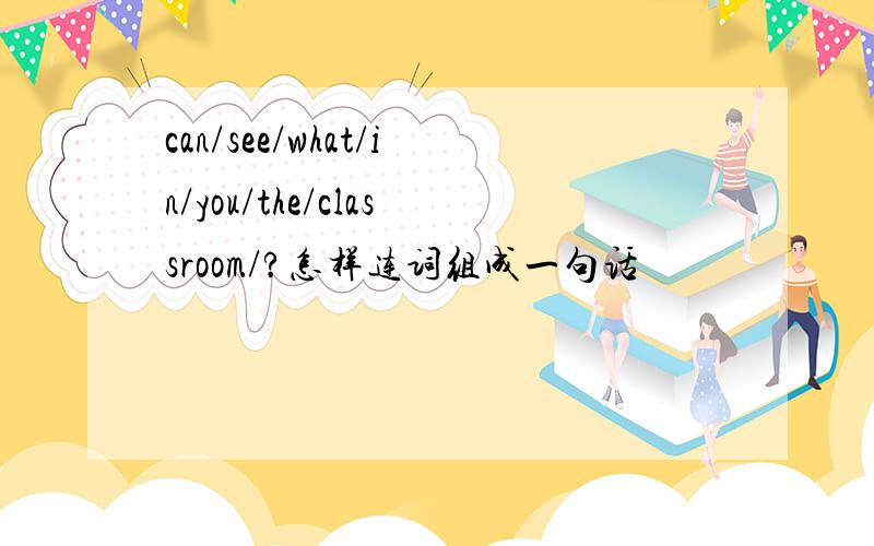 can/see/what/in/you/the/classroom/?怎样连词组成一句话