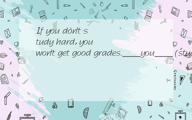 If you don't study hard,you won't get good grades.____you____(study)hard you____(not get) good grads改同义句