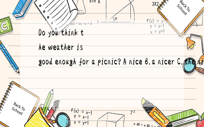 Do you think the weather is good enough for a picnic?A nice B.a nicer C.the nicer D.the nicestDo you think the weather is good enough for a picnic?A nice B.a nicer C.the nicer D.the nicest