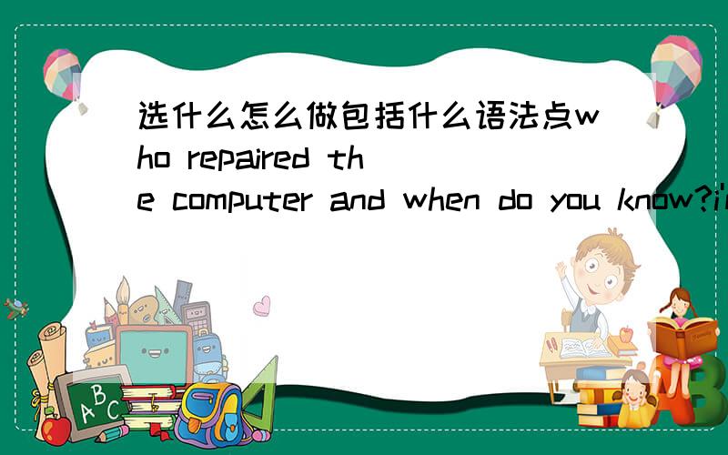 选什么怎么做包括什么语法点who repaired the computer and when do you know?i'm not sure who repaired it but i'm sure he______ yesterday.A repaired itB had repaired itC had it repaired D had it to be repaired