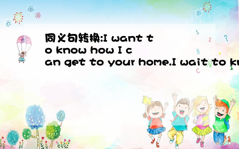 同义句转换:I want to know how I can get to your home.I wait to know ( ) ( ) get to your home.
