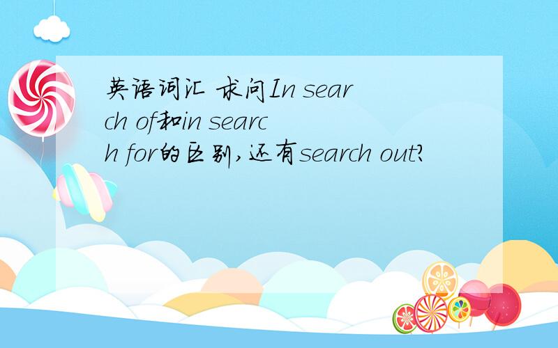 英语词汇 求问In search of和in search for的区别,还有search out?