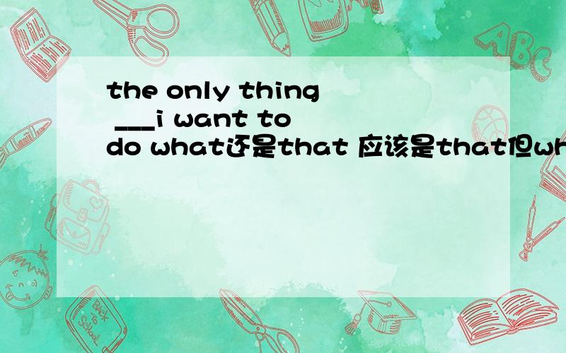 the only thing ___i want to do what还是that 应该是that但what也通啊