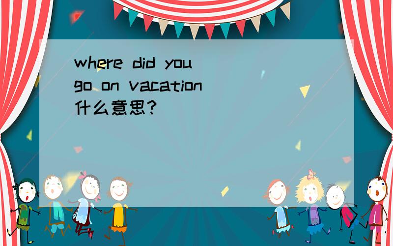 where did you go on vacation什么意思?