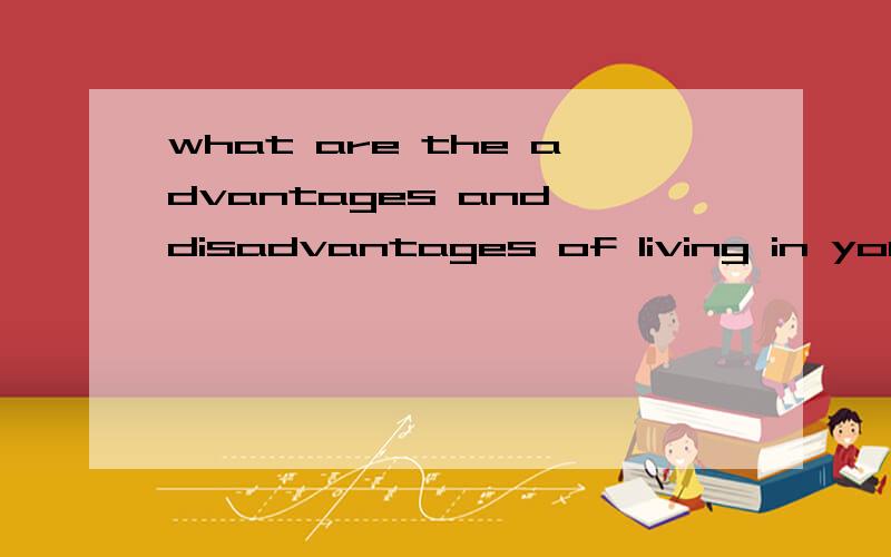what are the advantages and disadvantages of living in your home town两句以上的回答哦.谢啦.