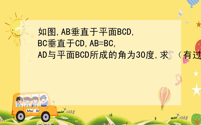如图,AB垂直于平面BCD,BC垂直于CD,AB=BC,AD与平面BCD所成的角为30度,求 （有过程得要）求AD与平面ABC所成的角图片在
