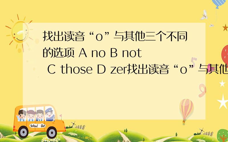 找出读音“o”与其他三个不同的选项 A no B not C those D zer找出读音“o”与其他三个不同的选项 A no B not C those D zero