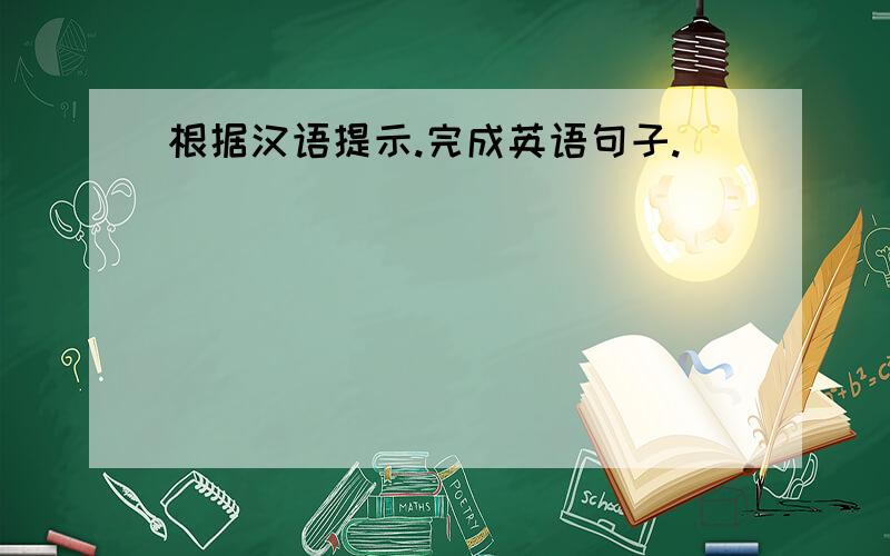 根据汉语提示.完成英语句子.
