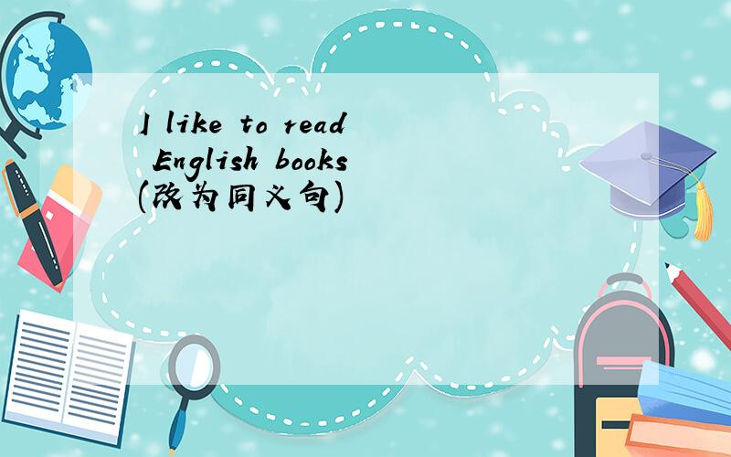 I like to read English books(改为同义句)