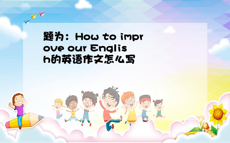 题为：How to improve our English的英语作文怎么写