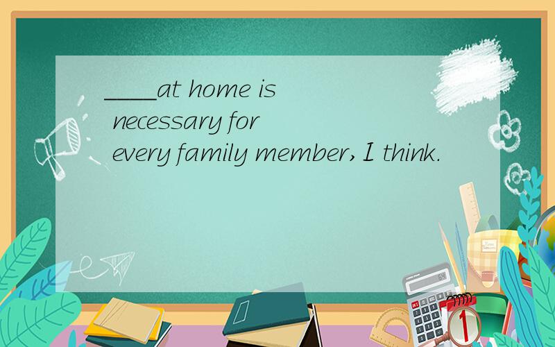 ____at home is necessary for every family member,I think.
