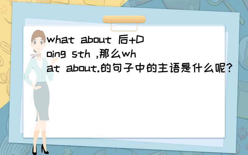 what about 后+Doing sth ,那么what about.的句子中的主语是什么呢?