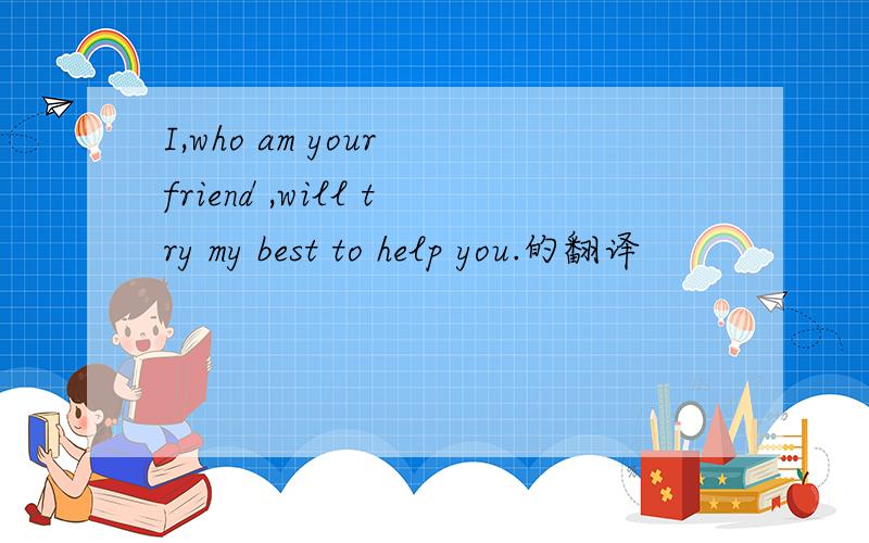 I,who am your friend ,will try my best to help you.的翻译