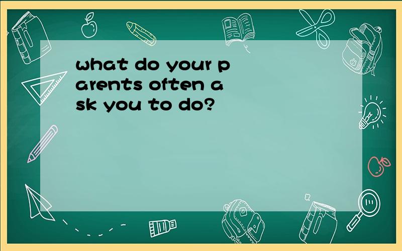 what do your parents often ask you to do?