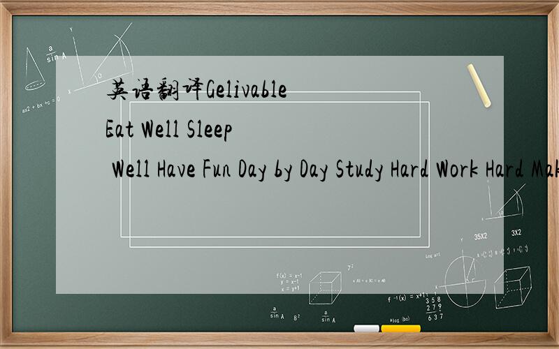 英语翻译Gelivable Eat Well Sleep Well Have Fun Day by Day Study Hard Work Hard Make Money More and More