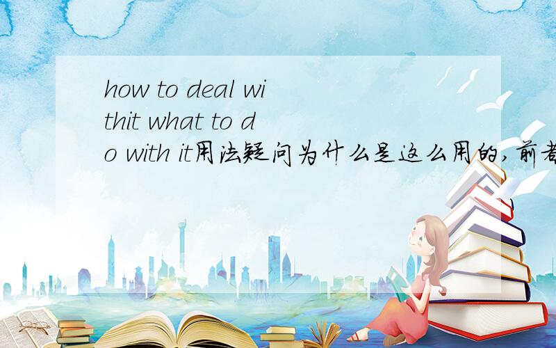 how to deal withit what to do with it用法疑问为什么是这么用的,前者不也缺宾语么,后者what充当的是do的宾语么