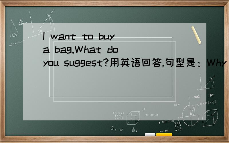 I want to buy a bag.What do you suggest?用英语回答,句型是：Why don't you.ヾ(＠⌒ー⌒＠)ノ