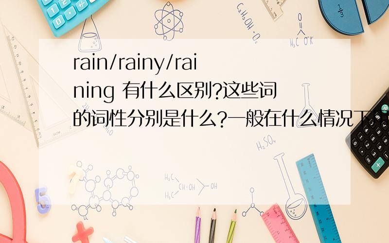 rain/rainy/raining 有什么区别?这些词的词性分别是什么?一般在什么情况下用?可以补充一些例句麽？