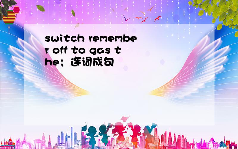 switch remember off to gas the；连词成句