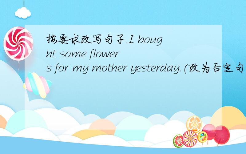 按要求改写句子.I bought some flowers for my mother yesterday.(改为否定句,一般疑问句及肯否定回答.