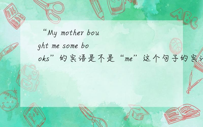 “My mother bought me some books”的宾语是不是“me”这个句子的宾语是不是“me”