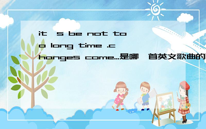 it,s be not too long time .changes come...是哪一首英文歌曲的歌词