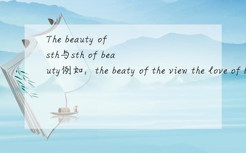 The beauty of sth与sth of beauty例如：the beaty of the view the love of beauty两种结构有何区别？