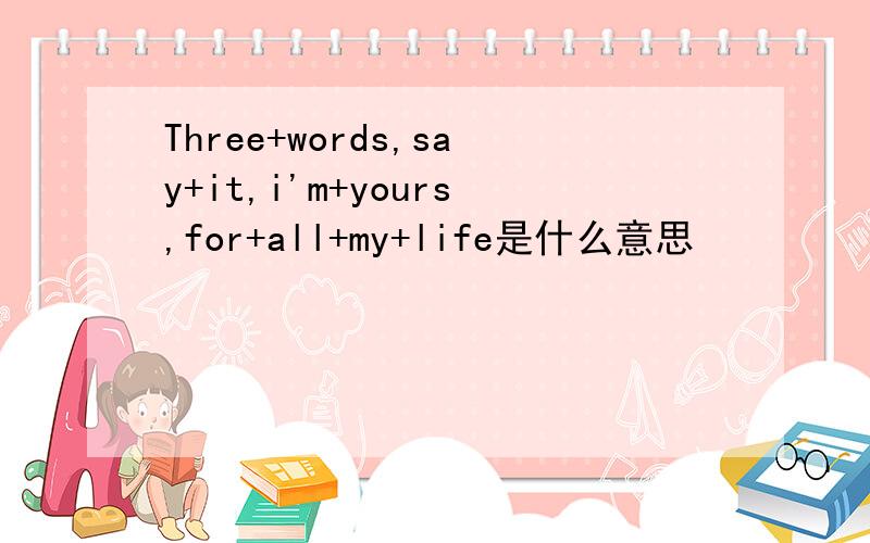 Three+words,say+it,i'm+yours,for+all+my+life是什么意思