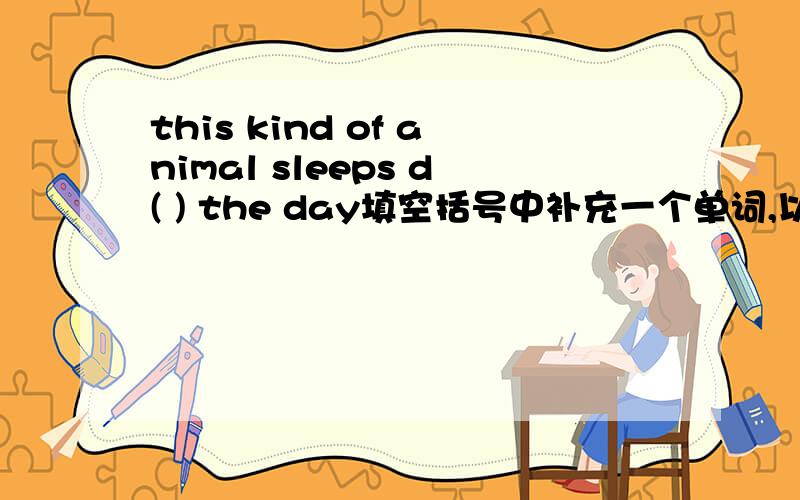 this kind of animal sleeps d( ) the day填空括号中补充一个单词,以d开头的,