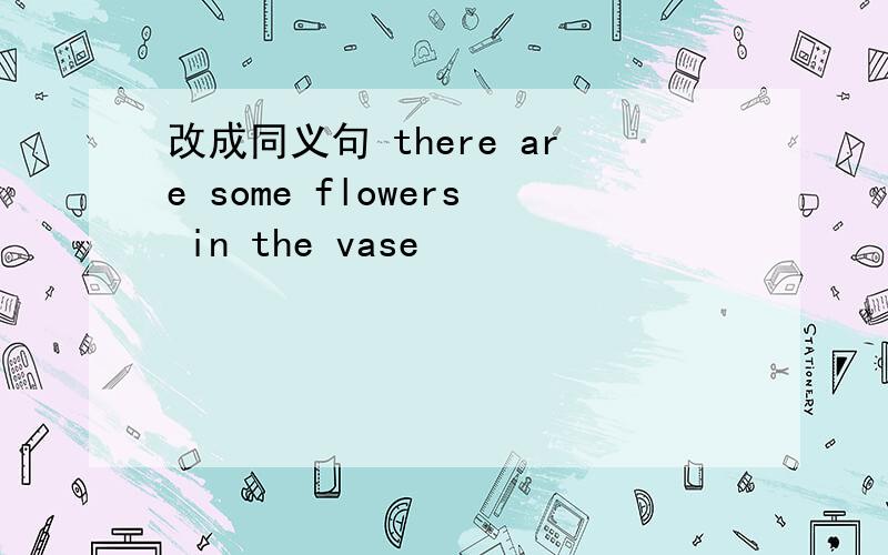 改成同义句 there are some flowers in the vase