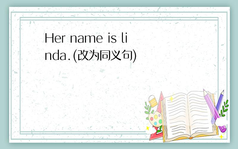 Her name is linda.(改为同义句)