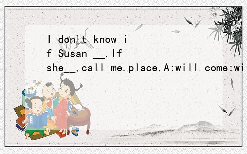 I don't know if Susan __.If she__,call me.place.A:will come;will come B:comes;come C:comes;will come D:will come;comes