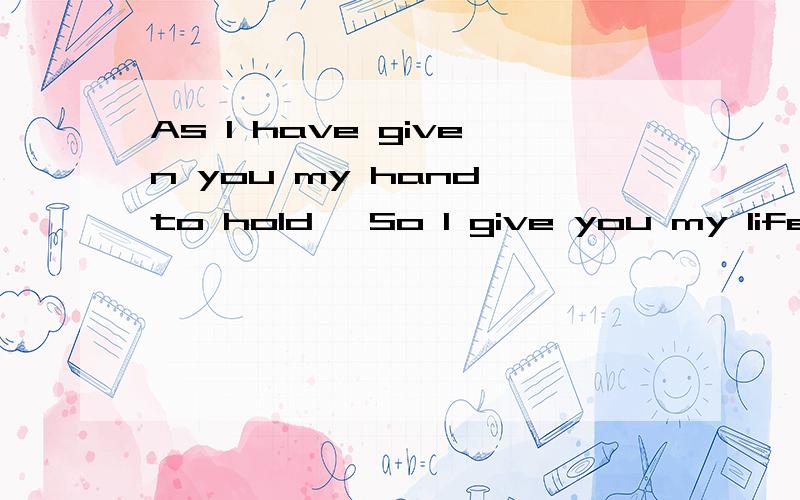 As I have given you my hand to hold ,So I give you my life to keep.怎么翻译?