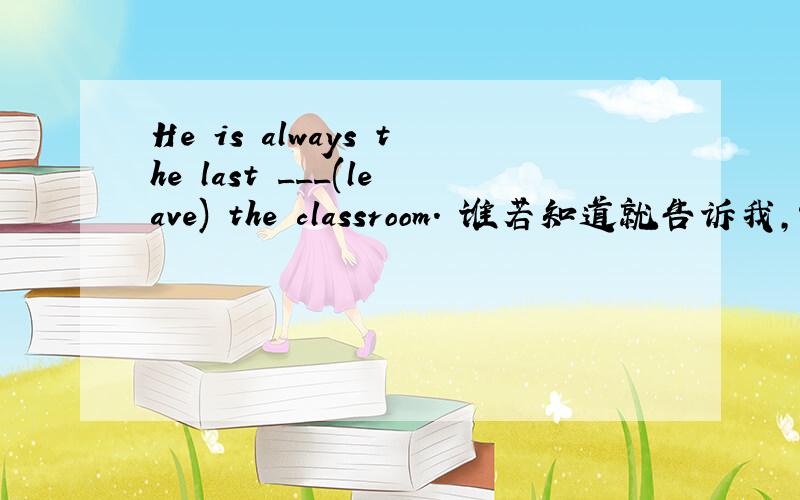 He is always the last ___(leave) the classroom. 谁若知道就告诉我,谢谢