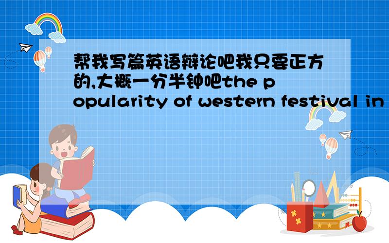 帮我写篇英语辩论吧我只要正方的,大概一分半钟吧the popularity of western festival in China