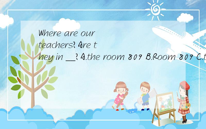 Where are our teachers?Are they in __?A.the room 809 B.Room 809 C.the 809 room 怎么判断咧?