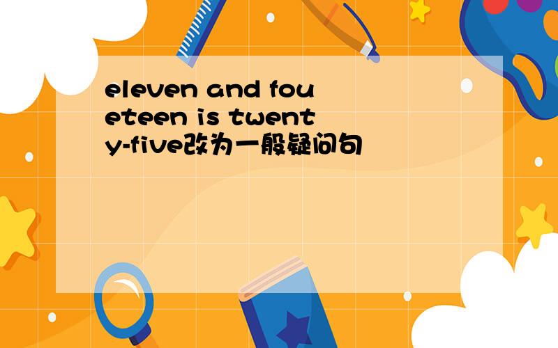 eleven and foueteen is twenty-five改为一般疑问句