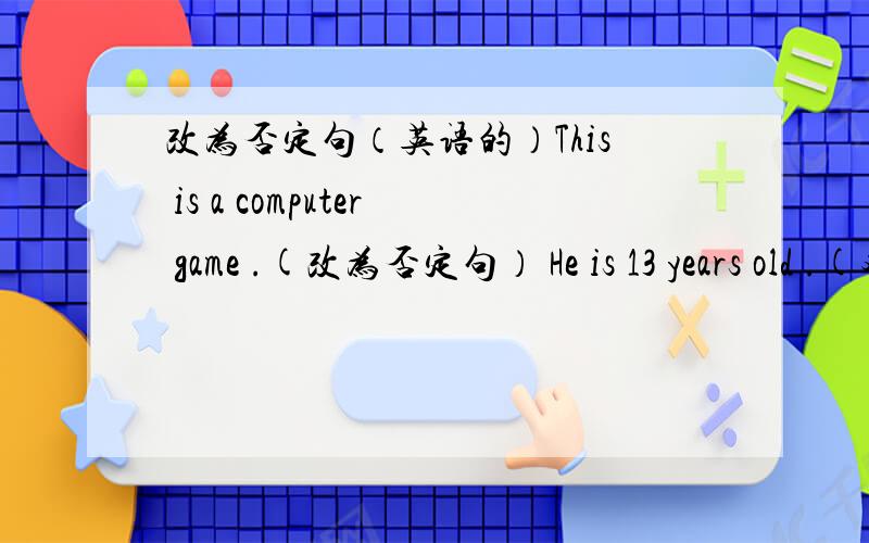 改为否定句（英语的）This is a computer game .(改为否定句） He is 13 years old .(对13years old提问） Is this your pencil (做出肯定回答)