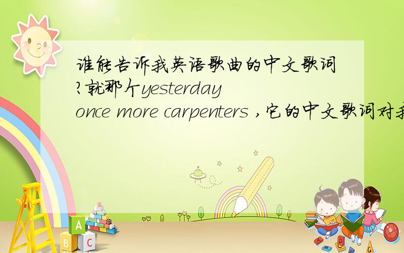 谁能告诉我英语歌曲的中文歌词?就那个yesterday once more carpenters ,它的中文歌词对我来说很重要`