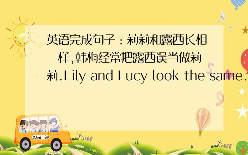 英语完成句子：莉莉和露西长相一样,韩梅经常把露西误当做莉莉.Lily and Lucy look the same.Han Mei often ______Lucy_____Lily.请快速告知