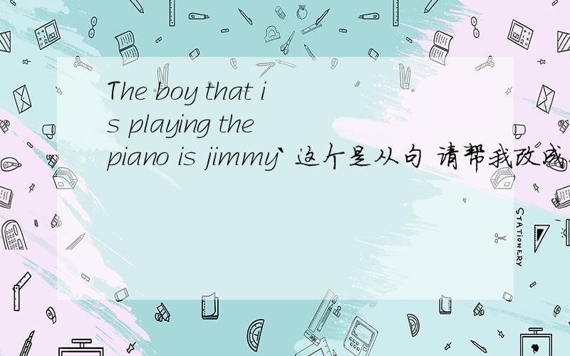 The boy that is playing the piano is jimmy` 这个是从句 请帮我改成非谓语动词的句子谢谢你们