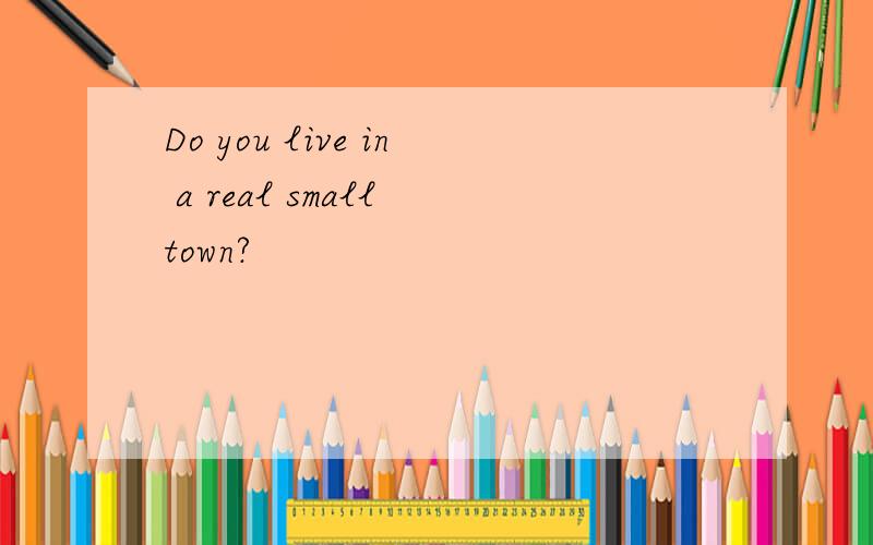 Do you live in a real small town?