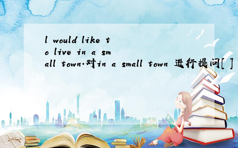 l would like to live in a small town.对in a small town 进行提问[ ] [ ] [ ] [ ] to live?