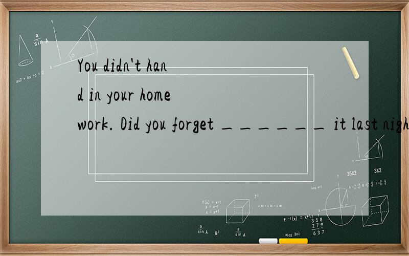You didn't hand in your homework. Did you forget ______ it last night?A.to do. B. doing.
