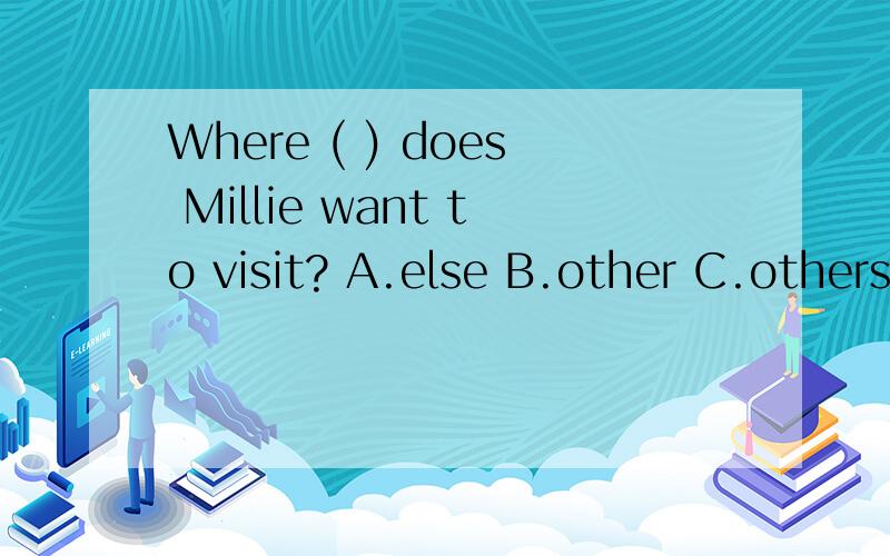 Where ( ) does Millie want to visit? A.else B.other C.others D.another 现在就要