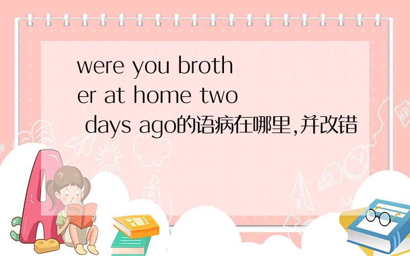 were you brother at home two days ago的语病在哪里,并改错