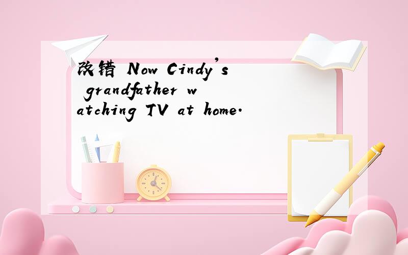 改错 Now Cindy's grandfather watching TV at home.