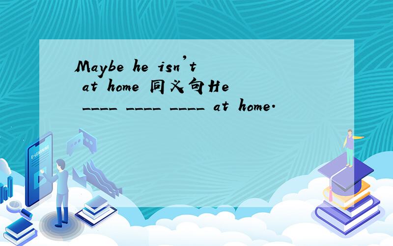 Maybe he isn't at home 同义句He ____ ____ ____ at home.