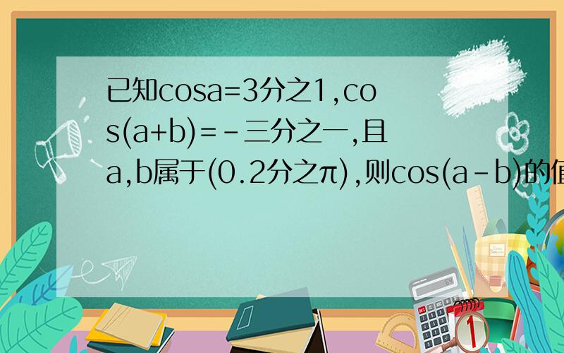 已知cosa=3分之1,cos(a+b)=-三分之一,且a,b属于(0.2分之π),则cos(a-b)的值等于