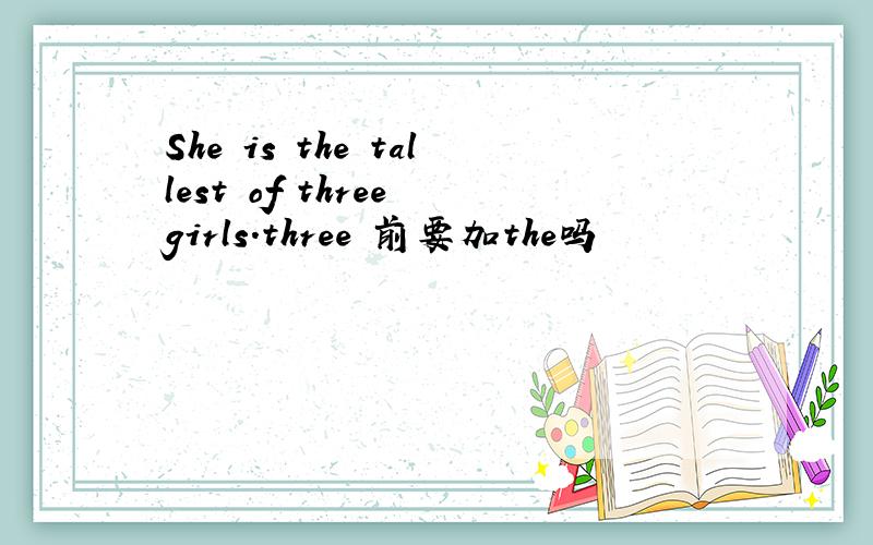 She is the tallest of three girls.three 前要加the吗